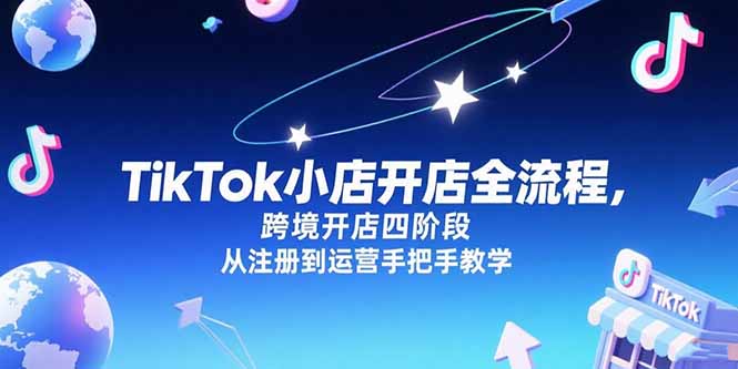 TikTok小店开店全流程,跨境开店四阶段,从注册到运营手把手教学-灼光资源宝库