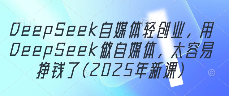 DeepSeek自媒体轻创业，用DeepSeek做自媒体，太容易挣钱了(2025年新课)-灼光资源宝库