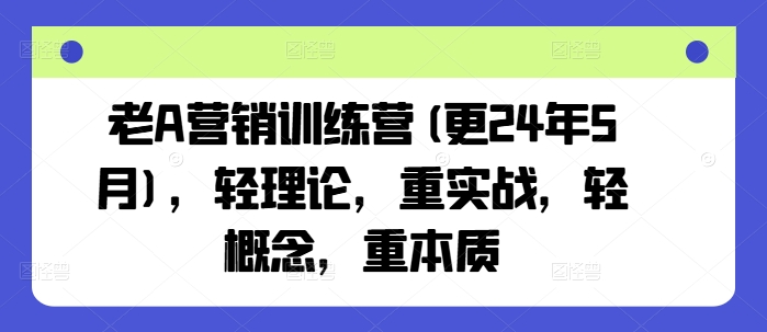 老A营销训练营(更25年3月)，轻理论，重实战，轻概念，重本质-灼光资源宝库