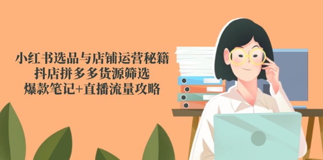 小红书选品与店铺运营秘籍，抖店拼多多货源筛选，爆款笔记+直播流量攻略-灼光资源宝库