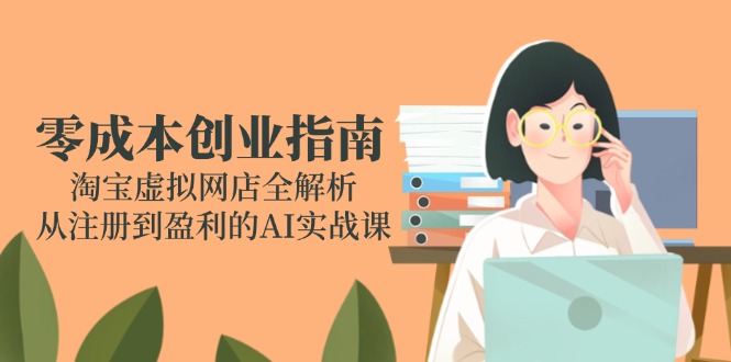 零成本创业指南：淘宝虚拟网店全解析，从注册到盈利的AI实战课-灼光资源宝库