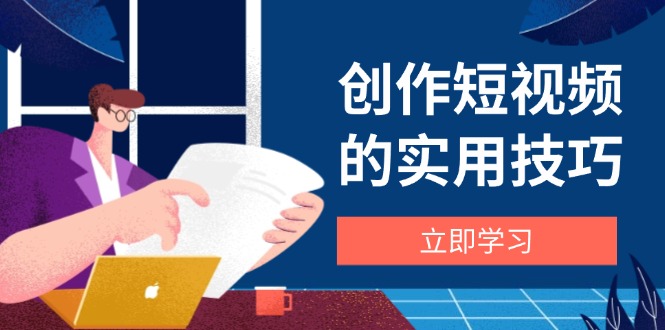 创作短视频的实用技巧，剪辑、设备、构图、文案一站式学习攻略-灼光资源宝库