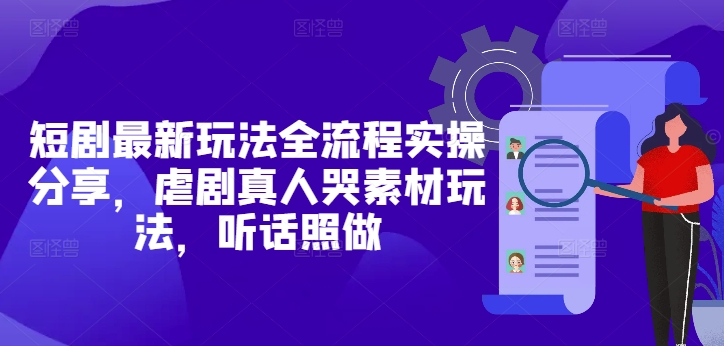 短剧最新玩法全流程实操分享，虐剧真人哭素材玩法，听话照做-灼光资源宝库
