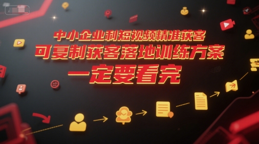 中小企业利用短视频精准获客，可复制获客落地训练方案，做好短视频，一定要看完-灼光资源宝库