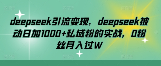 deepseek引流变现，deepseek被动日加1000+私域粉的实战，0粉丝月入过W-灼光资源宝库