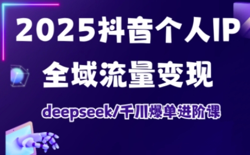 2025抖音个人IP全域流量变现进阶课，deepseek千川爆单进阶课-灼光资源宝库
