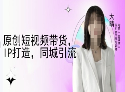 原创短视频带货,IP打造,同城引流-大晴自媒体教程-灼光资源宝库