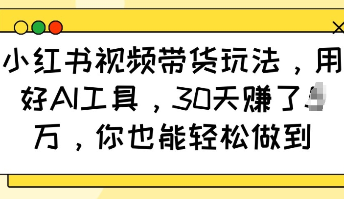 小红书视频带货玩法,用好AI工具,30天收益过W,你也能轻松做到-灼光资源宝库