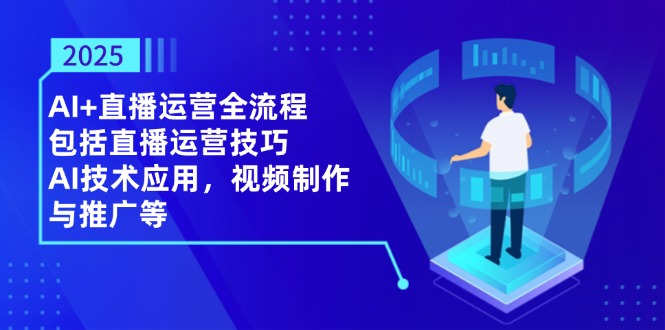 2025AI+直播运营全流程，包括直播运营技巧，AI技术应用，视频制作与推广等-灼光资源宝库