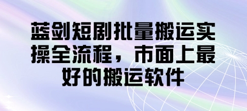 蓝剑短剧批量搬运实操全流程，市面上最好的搬运软件-灼光资源宝库