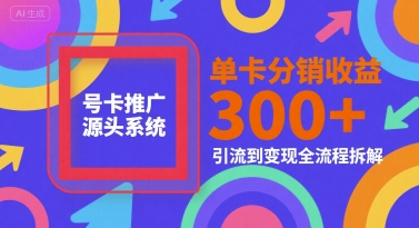 号卡推广源头系统，单卡分销收益3张+，引流到变现全流程拆解【揭秘】-灼光资源宝库