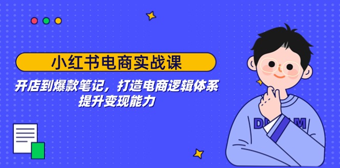 小红书电商实战课：开店到爆款笔记，打造电商逻辑体系，提升变现能力-灼光资源宝库