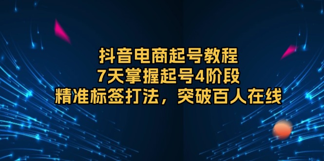 抖音电商起号教程，7天掌握起号4阶段，精准标签打法，突破百人在线-灼光资源宝库