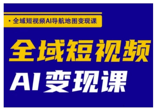 全域短视频AI导航地图变现课，全域短视频AI变现课-灼光资源宝库