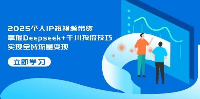 2025个人IP短视频带货，掌握Deepseek+千川投流技巧，实现全域流量变现-灼光资源宝库