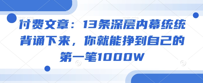 付费文章：13条深层内幕统统背诵下来，你就能挣到自己的第一笔1000W-灼光资源宝库
