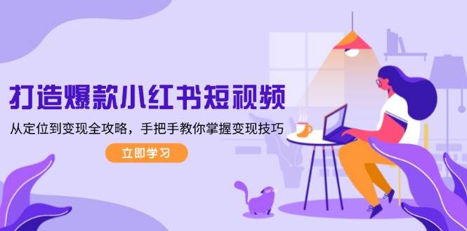 打造爆款小红书短视频,从定位到变现全攻略,手把手教你掌握变现技巧-灼光资源宝库