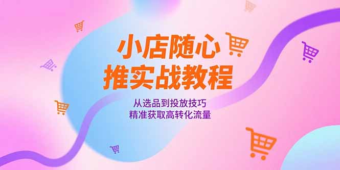 小店随心推实战教程，从选品到投放技巧，精准获取高转化流量-灼光资源宝库
