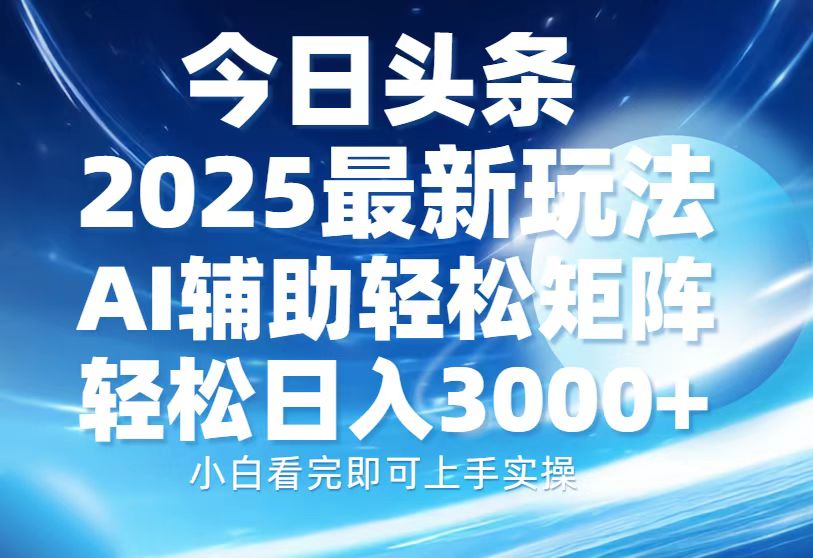 今日头条2025最新玩法，思路简单，复制粘贴，AI辅助，轻松矩阵日入3000+-灼光资源宝库