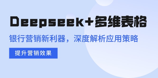 Deepseek+多维表格，银行营销新利器，深度解析应用策略，提升营销效果-灼光资源宝库