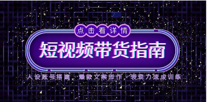 2025短视频带货指南，人设账号搭建，爆款文案创作，表现力速成训练-灼光资源宝库
