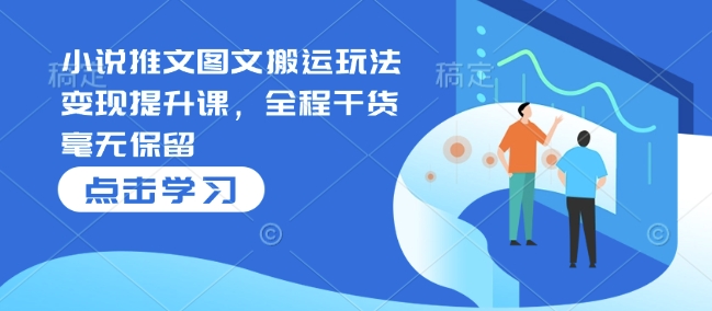 小说推文图文搬运玩法变现提升课,全程干货毫无保留-灼光资源宝库