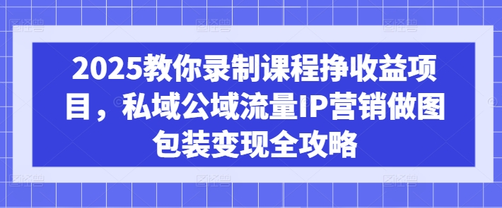 2025教你录制课程挣收益项目，私域公域流量IP营销做图包装变现全攻略-灼光资源宝库