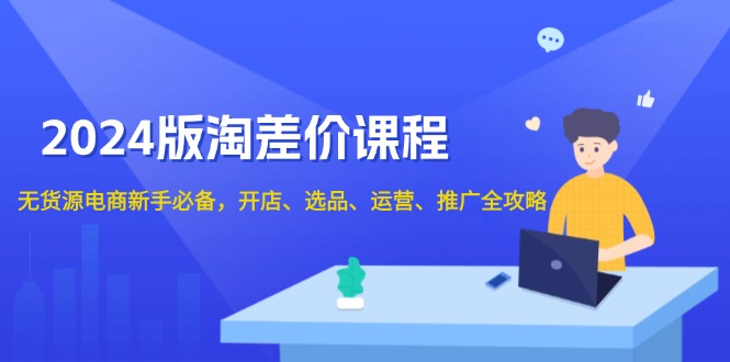 2024版淘差价课程，无货源电商新手必备，开店、选品、运营、推广全攻略-灼光资源宝库