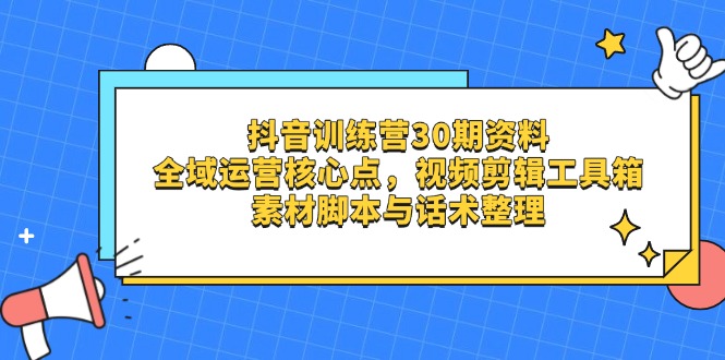 抖音训练营30期资料，全域运营核心点，视频剪辑工具箱 素材脚本与话术整理-灼光资源宝库