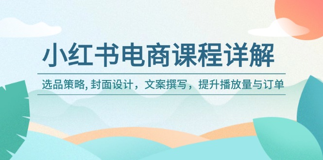 小红书电商课程详解:选品策略, 封面设计,文案撰写,提升播放量与订单-灼光资源宝库