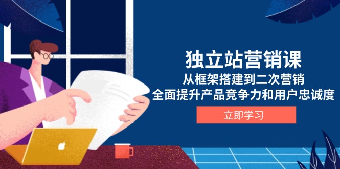 独立站营销课，从框架搭建到二次营销，全面提升产品竞争力和用户忠诚度-灼光资源宝库