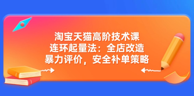 淘宝天猫高阶技术课：连环起量法：全店改造，暴力评价，安全补单策略-灼光资源宝库